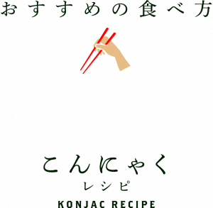 おすすめの食べ方　こんにゃくレシピ